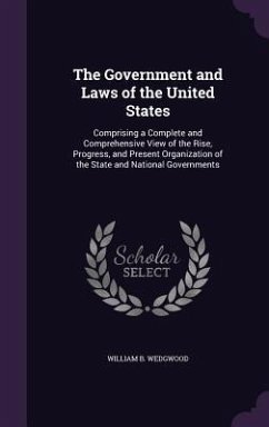 The Government and Laws of the United States: Comprising a Complete and Comprehensive View of the Rise, Progress, and Present Organization of the Stat - Wedgwood, William B.