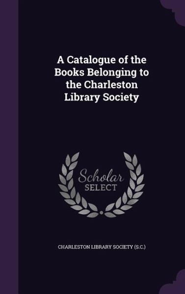 A Catalogue of the Books Belonging to the Charleston Library Society