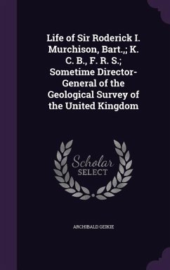 Life of Sir Roderick I. Murchison, Bart.; K. C. B., F. R. S.; Sometime Director-General of the Geological Survey of the United Kingdom - Geikie, Archibald