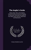 The Angler's Guide: Being a New, Plain, and Complete Practical Treatise On the Art of Angling for Sea, River, and Pond Fish, Deduced From