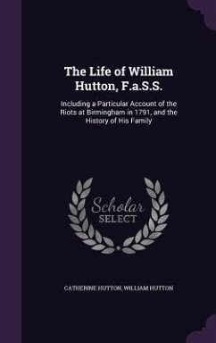 The Life of William Hutton, F.a.S.S.: Including a Particular Account of the Riots at Birmingham in 1791, and the History of His Family - Hutton, Catherine; Hutton, William