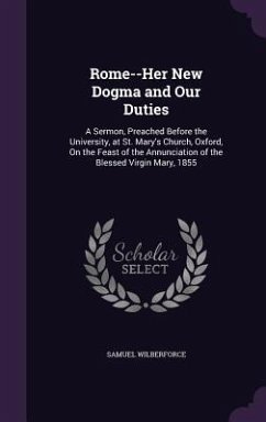 Rome--Her New Dogma and Our Duties: A Sermon, Preached Before the University, at St. Mary's Church, Oxford, On the Feast of the Annunciation of the Bl - Wilberforce, Samuel