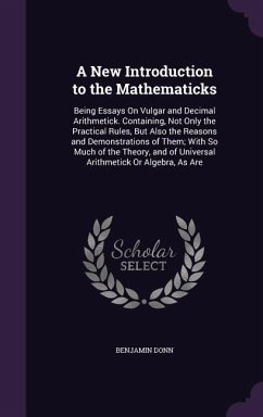 A New Introduction to the Mathematicks: Being Essays On Vulgar and Decimal Arithmetick. Containing, Not Only the Practical Rules, But Also the Reasons - Donn, Benjamin