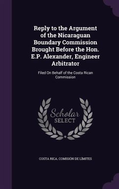 Reply to the Argument of the Nicaraguan Boundary Commission Brought Before the Hon. E.P. Alexander, Engineer Arbitrator: Filed On Behalf of the Costa