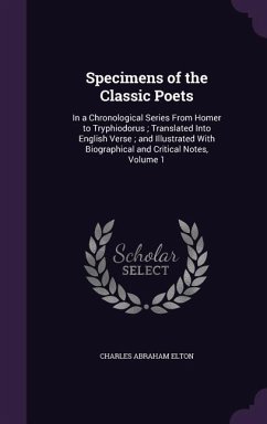 Specimens of the Classic Poets: In a Chronological Series From Homer to Tryphiodorus; Translated Into English Verse; and Illustrated With Biographical - Elton, Charles Abraham