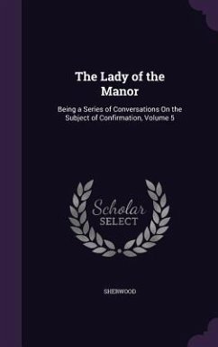 The Lady of the Manor: Being a Series of Conversations On the Subject of Confirmation, Volume 5 - Sherwood