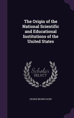 The Origin of the National Scientific and Educational Institutions of the United States - Goode, George Brown