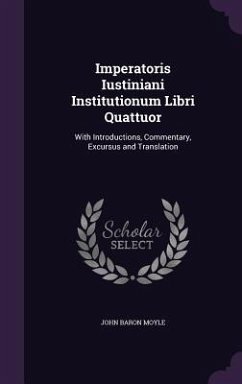 Imperatoris Iustiniani Institutionum Libri Quattuor: With Introductions, Commentary, Excursus and Translation - Moyle, John Baron