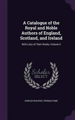 A Catalogue of the Royal and Noble Authors of England, Scotland, and Ireland: With Lists of Their Works, Volume 5 - Walpole, Horace; Park, Thomas