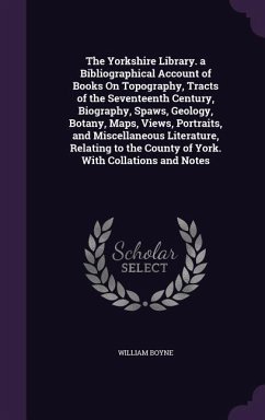 The Yorkshire Library. a Bibliographical Account of Books On Topography, Tracts of the Seventeenth Century, Biography, Spaws, Geology, Botany, Maps, V - Boyne, William