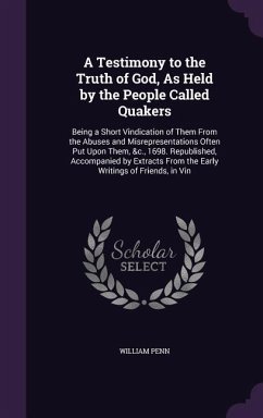 A Testimony to the Truth of God, As Held by the People Called Quakers: Being a Short Vindication of Them From the Abuses and Misrepresentations Often - Penn, William