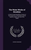 The Water Works of Brooklyn: A Historical and Descriptive Account of the Construction of the Works, and the Quantity, Quality and Cost of the Suppl
