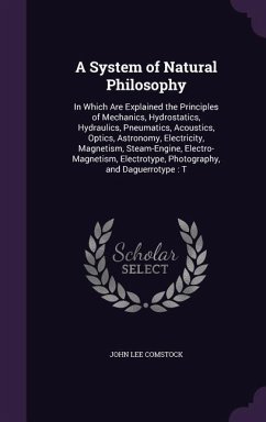 A System of Natural Philosophy: In Which Are Explained the Principles of Mechanics, Hydrostatics, Hydraulics, Pneumatics, Acoustics, Optics, Astrono - Comstock, John Lee