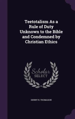 Teetotalism As a Rule of Duty Unknown to the Bible and Condemned by Christian Ethics - Thomason, Denny R