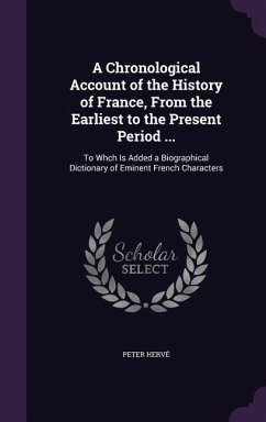 A Chronological Account of the History of France, From the Earliest to the Present Period ...: To Whch Is Added a Biographical Dictionary of Eminent F - Hervé, Peter