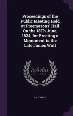 Proceedings of the Public Meeting Held at Freemasons' Hall On the 18Th June, 1824, for Erecting a Monument to the Late James Watt - Turner, C. H.