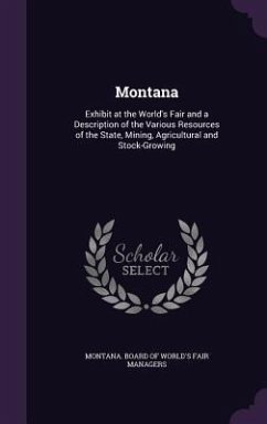 Montana: Exhibit at the World's Fair and a Description of the Various Resources of the State, Mining, Agricultural and Stock-Gr