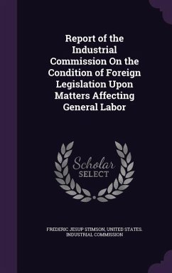 Report of the Industrial Commission On the Condition of Foreign Legislation Upon Matters Affecting General Labor - Stimson, Frederic Jesup