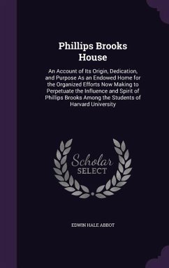 Phillips Brooks House: An Account of Its Origin, Dedication, and Purpose As an Endowed Home for the Organized Efforts Now Making to Perpetuat - Abbot, Edwin Hale