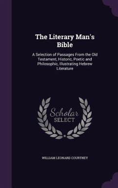 The Literary Man's Bible: A Selection of Passages From the Old Testament, Historic, Poetic and Philosophic, Illustrating Hebrew Literature - Courtney, William Leonard