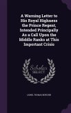 A Warning Letter to His Royal Highness the Prince Regent, Intended Principally As a Call Upon the Middle Ranks at This Important Crisis