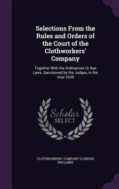 Selections From the Rules and Orders of the Court of the Clothworkers' Company: Together With the Ordinances Or Bye Laws, Sanctioned by the Judges, in