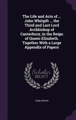 The Life and Acts of ... John Whitgift ... the Third and Last Lord Archbishop of Canterbury, in the Reign of Queen Elizabeth. Together With a Large Ap - Strype, John