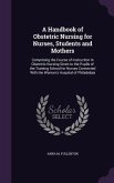 A Handbook of Obstetric Nursing for Nurses, Students and Mothers: Comprising the Course of Instruction in Obstetric Nursing Given to the Pupils of t