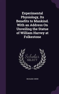 Experimental Physiology, Its Benefits to Mankind. With an Address On Unveiling the Statue of William Harvey at Folkestone - Owen, Richard