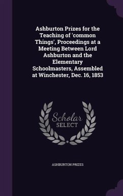 Ashburton Prizes for the Teaching of 'common Things', Proceedings at a Meeting Between Lord Ashburton and the Elementary Schoolmasters, Assembled at W - Prizes, Ashburton
