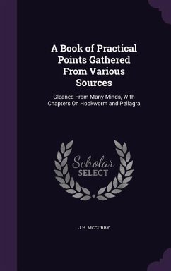 A Book of Practical Points Gathered From Various Sources: Gleaned From Many Minds, With Chapters On Hookworm and Pellagra - McCurry, J. H.