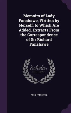Memoirs of Lady Fanshawe, Written by Herself. to Which Are Added, Extracts From the Correspondence of Sir Richard Fanshawe - Fanshawe, Anne