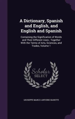 A Dictionary, Spanish and English, and English and Spanish: Containing the Signification of Words and Their Different Uses; Together With the Terms of - Baretti, Giuseppe Marco Antonio