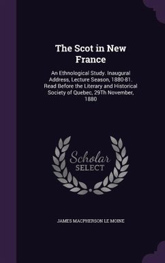 The Scot in New France: An Ethnological Study. Inaugural Address, Lecture Season, 1880-81. Read Before the Literary and Historical Society of - Le Moine, James MacPherson