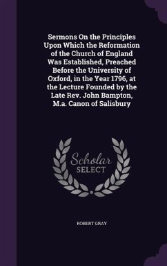 Sermons On the Principles Upon Which the Reformation of the Church of England Was Established, Preached Before the University of Oxford, in the Year 1 - Gray, Robert