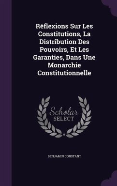 Réflexions Sur Les Constitutions, La Distribution Des Pouvoirs, Et Les Garanties, Dans Une Monarchie Constitutionnelle - Constant, Benjamin