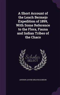 A Short Account of the Leach Bermejo Expedition of 1899, With Some Reference to the Flora, Fauna and Indian Tribes of the Chaco - Dobson, Arthur Austin Greaves