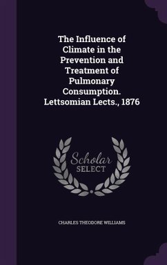 The Influence of Climate in the Prevention and Treatment of Pulmonary Consumption. Lettsomian Lects., 1876 - Williams, Charles Theodore