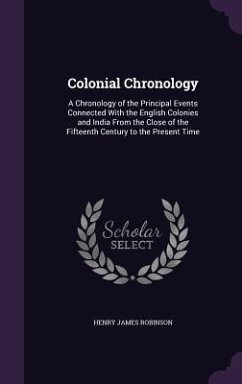 Colonial Chronology: A Chronology of the Principal Events Connected With the English Colonies and India From the Close of the Fifteenth Cen - Robinson, Henry James