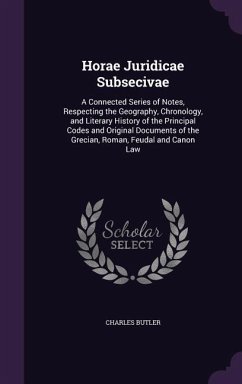 Horae Juridicae Subsecivae: A Connected Series of Notes, Respecting the Geography, Chronology, and Literary History of the Principal Codes and Ori - Butler, Charles