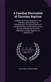 A Familiar Illustration of Christian Baptism: In Which the Proper Subjects of That Ordinance and the Mode of Administration Are Ascertained From the W