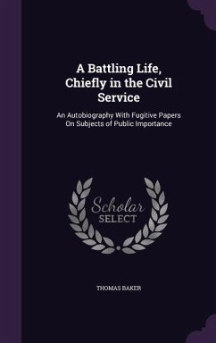 A Battling Life, Chiefly in the Civil Service: An Autobiography With Fugitive Papers On Subjects of Public Importance - Baker, Thomas