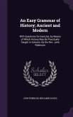 An Easy Grammar of History; Ancient and Modern: With Questions for Exercise; by Means of Which History May Be Practically Taught in Schools: By the Re