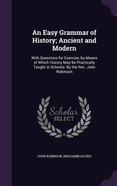 An Easy Grammar of History; Ancient and Modern: With Questions for Exercise; by Means of Which History May Be Practically Taught in Schools: By the Re - Robinson, John; Davies, Benjamin