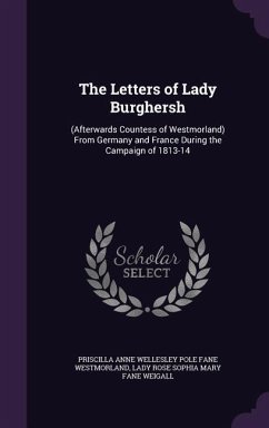 The Letters of Lady Burghersh: (Afterwards Countess of Westmorland) From Germany and France During the Campaign of 1813-14 - Westmorland, Priscilla Anne Wellesley Po; Weigall, Lady Rose Sophia Mary Fane