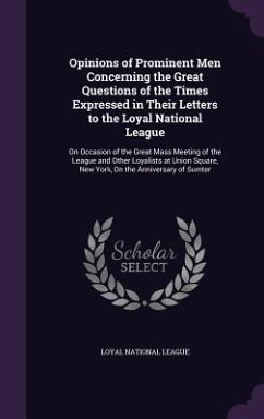 Opinions of Prominent Men Concerning the Great Questions of the Times Expressed in Their Letters to the Loyal National League: On Occasion of the Grea