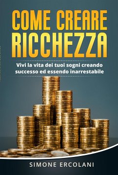 Come creare ricchezza. Vivi la vita dei tuoi sogni creando successo ed essendo inarrestabile (eBook, ePUB) - Ercolani, Simone