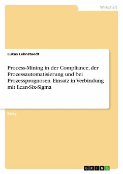 Process-Mining in der Compliance, der Prozessautomatisierung und bei Prozessprognosen. Einsatz in Verbindung mit Lean-Six-Sigma - Lehnstaedt, Lukas