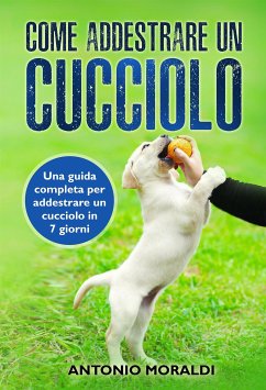 Come addestrare un cucciolo. Una guida completa per addestrare un cucciolo in 7 giorni (eBook, ePUB) - Moraldi, Antonio