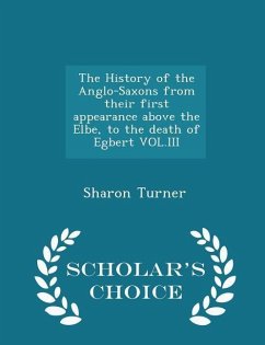 The History of the Anglo-Saxons from their first appearance above the Elbe, to the death of Egbert VOL.III - Scholar's Choice Edition - Turner, Sharon